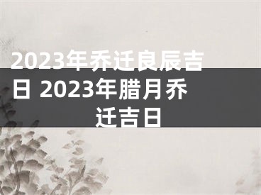 2023年乔迁良辰吉日 2023年腊月乔迁吉日