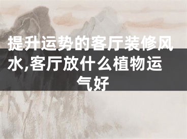 提升运势的客厅装修风水,客厅放什么植物运气好