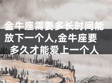 金牛座需要多长时间能放下一个人,金牛座要多久才能爱上一个人