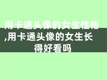 用卡通头像的女生性格,用卡通头像的女生长得好看吗