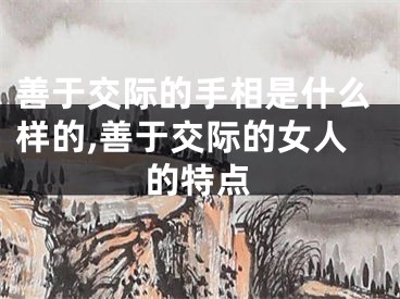 善于交际的手相是什么样的,善于交际的女人的特点