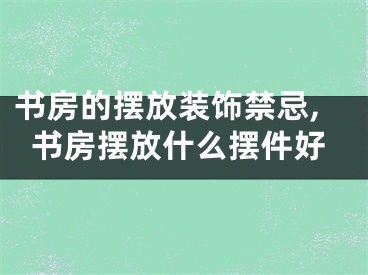 书房的摆放装饰禁忌,书房摆放什么摆件好