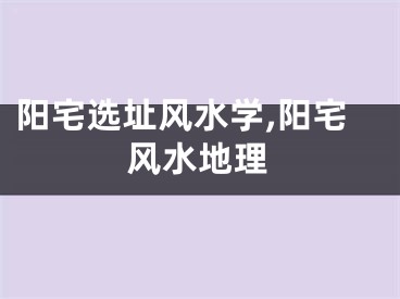 阳宅选址风水学,阳宅风水地理