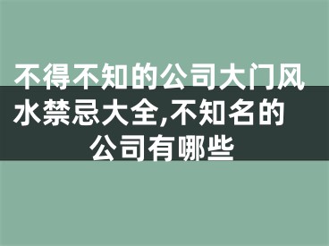 不得不知的公司大门风水禁忌大全,不知名的公司有哪些
