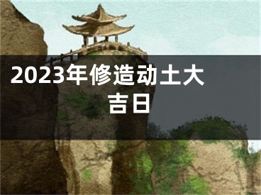 2023年修造动土大吉日