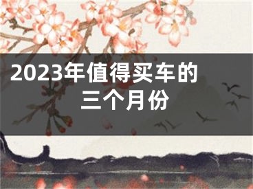 2023年值得买车的三个月份