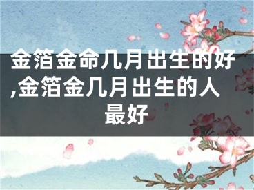 金箔金命几月出生的好,金箔金几月出生的人最好