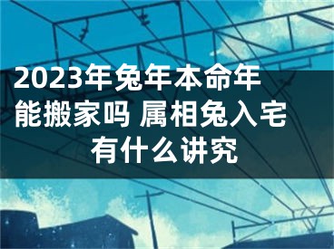 2023年兔年本命年能搬家吗 属相兔入宅有什么讲究