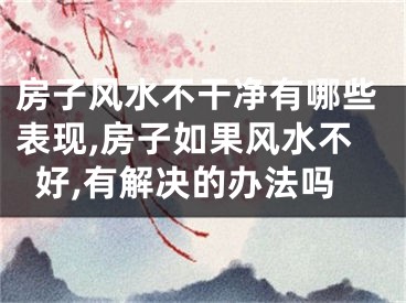 房子风水不干净有哪些表现,房子如果风水不好,有解决的办法吗