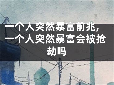 一个人突然暴富前兆,一个人突然暴富会被抢劫吗