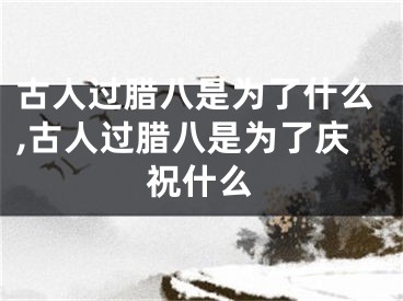 古人过腊八是为了什么,古人过腊八是为了庆祝什么