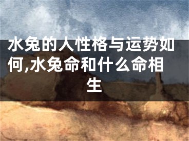 水兔的人性格与运势如何,水兔命和什么命相生