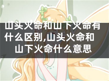 山头火命和山下火命有什么区别,山头火命和山下火命什么意思