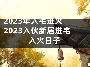 2023年入宅进火 2023入伙新居进宅入火日子
