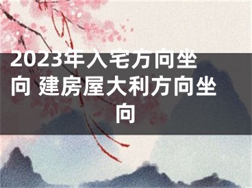 2023年入宅方向坐向 建房屋大利方向坐向