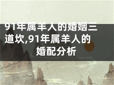91年属羊人的婚姻三道坎,91年属羊人的婚配分析