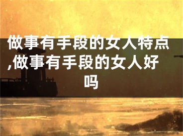 做事有手段的女人特点,做事有手段的女人好吗
