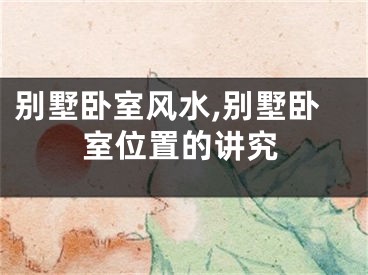 别墅卧室风水,别墅卧室位置的讲究