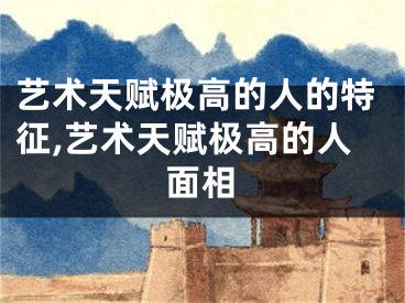艺术天赋极高的人的特征,艺术天赋极高的人面相