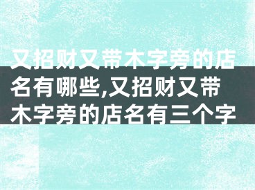 又招财又带木字旁的店名有哪些,又招财又带木字旁的店名有三个字