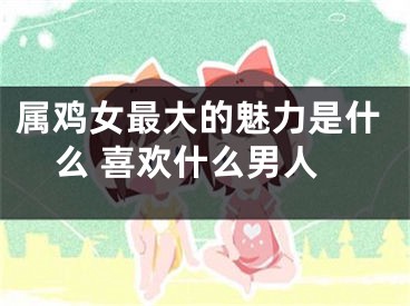 属鸡女最大的魅力是什么 喜欢什么男人