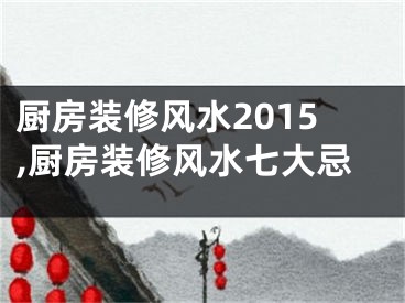 厨房装修风水2015,厨房装修风水七大忌