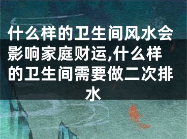 什么样的卫生间风水会影响家庭财运,什么样的卫生间需要做二次排水