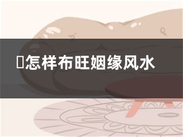 ​怎样布旺姻缘风水