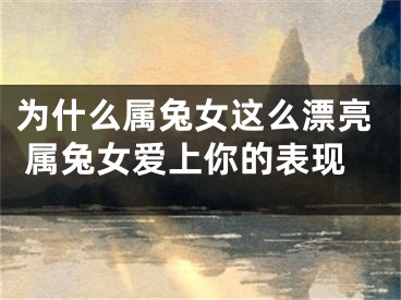 为什么属兔女这么漂亮 属兔女爱上你的表现