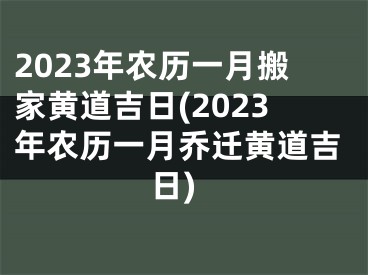 2023年农历一月搬家黄道吉日(2023年农历一月乔迁黄道吉日)