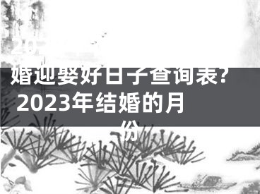 2023年农历九月结婚迎娶好日子查询表? 2023年结婚的月份