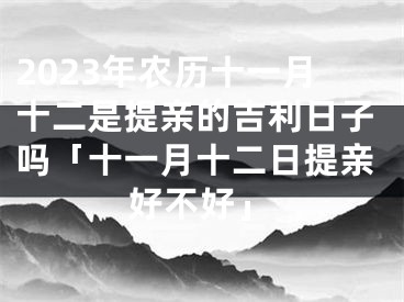 2023年农历十一月十二是提亲的吉利日子吗「十一月十二日提亲好不好」