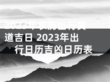 2023年农历出行黄道吉日 2023年出行日历吉凶日历表