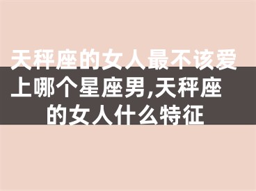 天秤座的女人最不该爱上哪个星座男,天秤座的女人什么特征