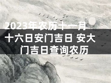 2023年农历十一月十六日安门吉日 安大门吉日查询农历