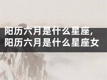 阳历六月是什么星座,阳历六月是什么星座女