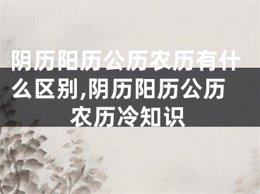 阴历阳历公历农历有什么区别,阴历阳历公历农历冷知识