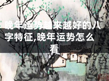 晚年运势越来越好的八字特征,晚年运势怎么看