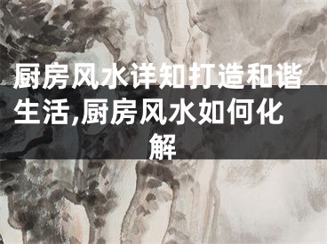 厨房风水详知打造和谐生活,厨房风水如何化解