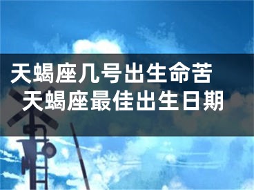 天蝎座几号出生命苦 天蝎座最佳出生日期