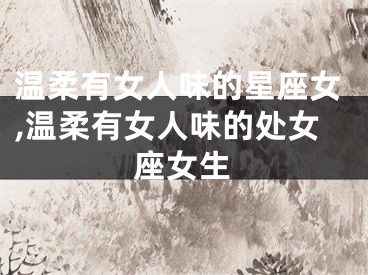 温柔有女人味的星座女,温柔有女人味的处女座女生