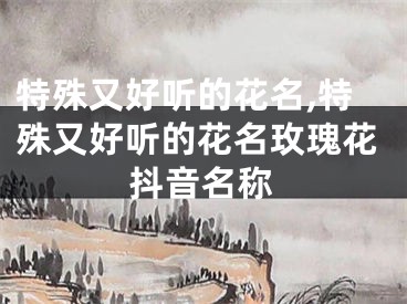 特殊又好听的花名,特殊又好听的花名玫瑰花抖音名称