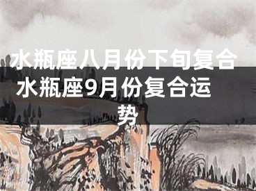 水瓶座八月份下旬复合 水瓶座9月份复合运势