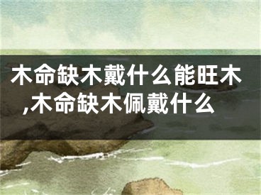 木命缺木戴什么能旺木,木命缺木佩戴什么