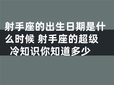射手座的出生日期是什么时候 射手座的超级冷知识你知道多少 