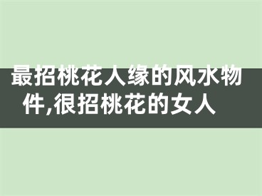 最招桃花人缘的风水物件,很招桃花的女人