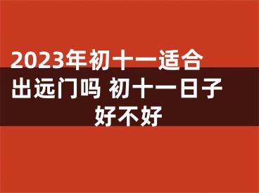 2023年初十一适合出远门吗 初十一日子好不好