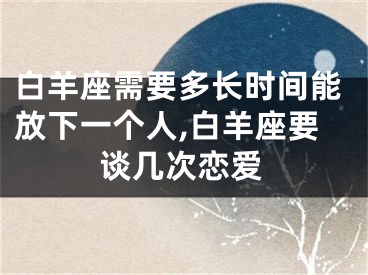 白羊座需要多长时间能放下一个人,白羊座要谈几次恋爱