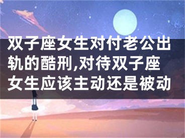 双子座女生对付老公出轨的酷刑,对待双子座女生应该主动还是被动