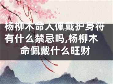 杨柳木命人佩戴护身符有什么禁忌吗,杨柳木命佩戴什么旺财